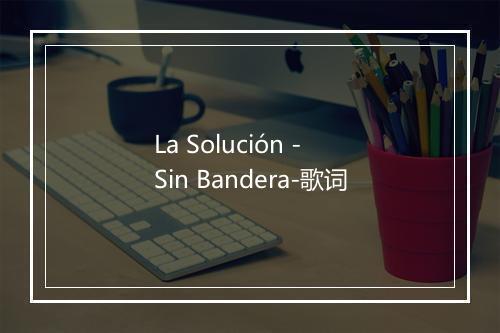 La Solución - Sin Bandera-歌词