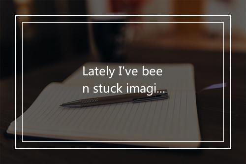 Lately I've been stuck imagining-歌词