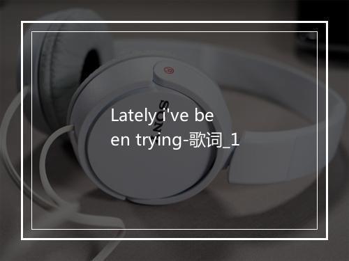 Lately i've been trying-歌词_1