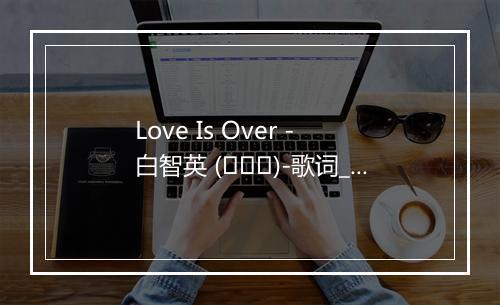 Love Is Over - 白智英 (백지영)-歌词_1