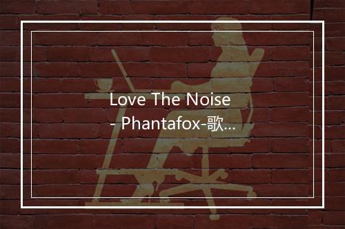 Love The Noise - Phantafox-歌词