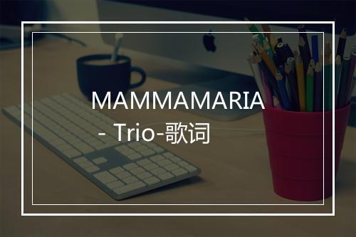 MAMMAMARIA - Trio-歌词