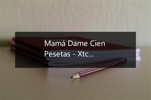 Mamá Dame Cien Pesetas - Xtc Planet-歌词