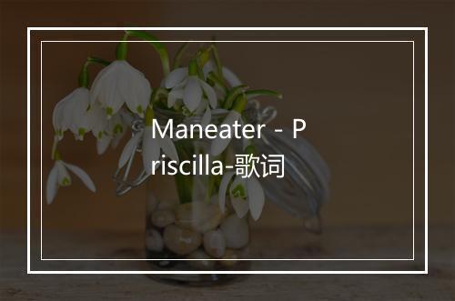 Maneater - Priscilla-歌词