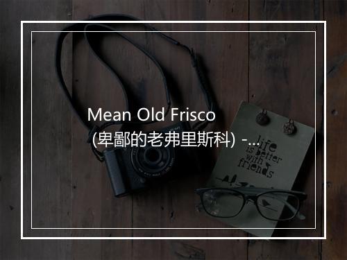 Mean Old Frisco (卑鄙的老弗里斯科) - Lightnin' Hopkins (莱克林·霍普金斯)-歌词