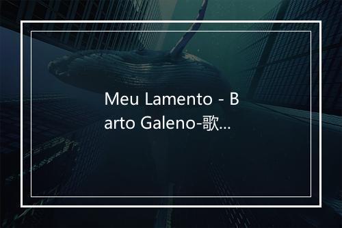 Meu Lamento - Barto Galeno-歌词