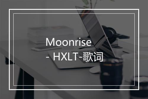 Moonrise - HXLT-歌词