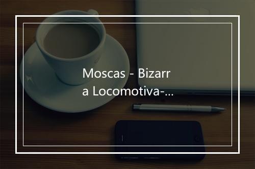 Moscas - Bizarra Locomotiva-歌词