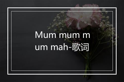 Mum mum mum mah-歌词