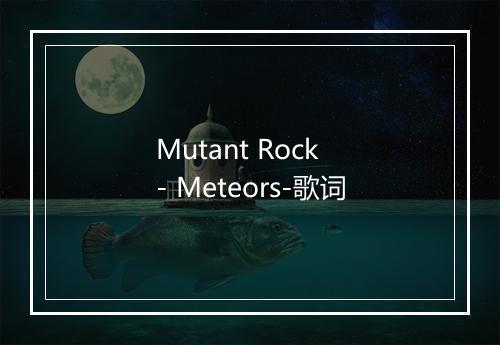 Mutant Rock - Meteors-歌词