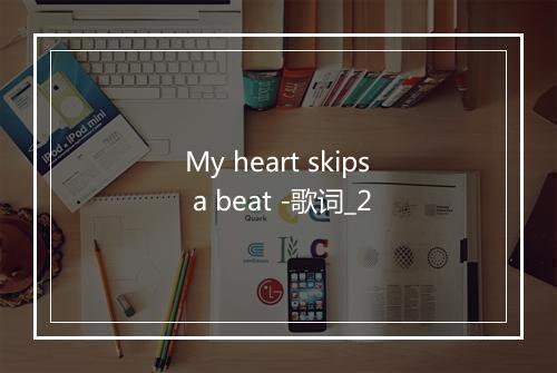 My heart skips a beat -歌词_2