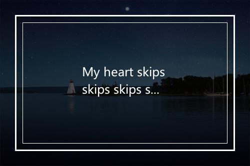 My heart skips skips skips skips skips skips a beat-歌词