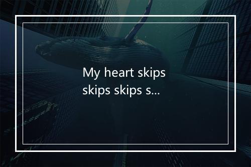 My heart skips skips skips skips skips skips a beat-歌词_1