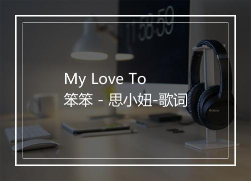 My Love To 笨笨 - 思小妞-歌词