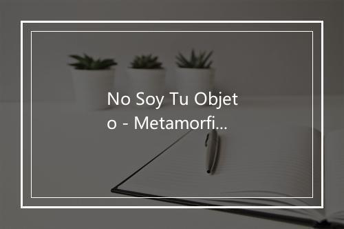 No Soy Tu Objeto - Metamorfica-歌词