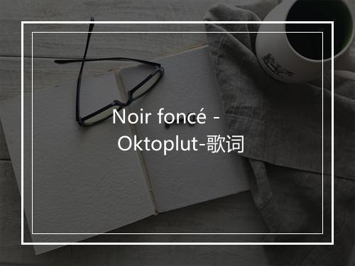 Noir foncé - Oktoplut-歌词