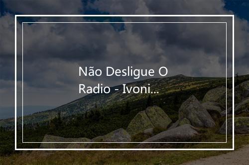 Não Desligue O Radio - Ivonir Machado-歌词