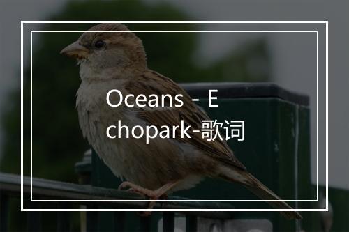 Oceans - Echopark-歌词