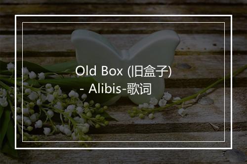 Old Box (旧盒子) - Alibis-歌词