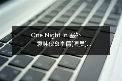 One Night In 塞外 - 袁咏仪&李倩[演员]&马天宇&马天宇[男]&郭京飞-歌词