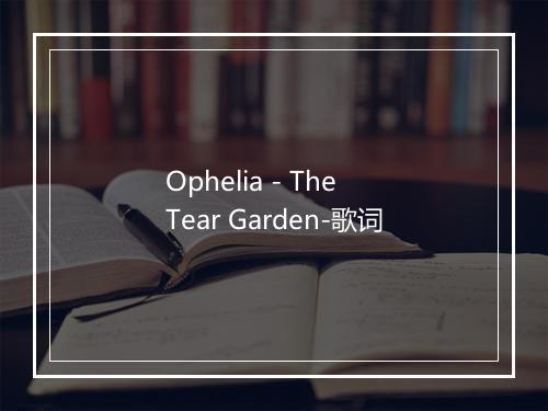 Ophelia - The Tear Garden-歌词