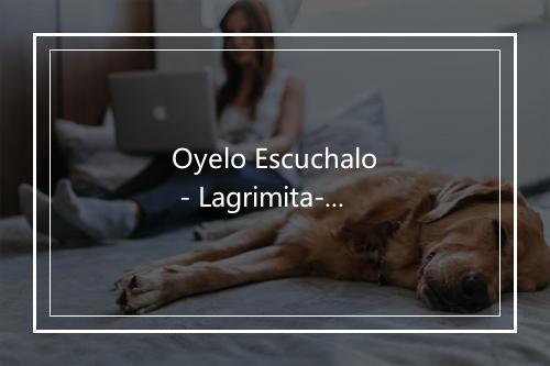 Oyelo Escuchalo - Lagrimita-歌词