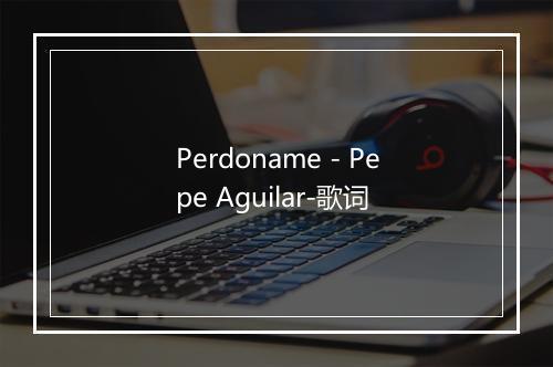 Perdoname - Pepe Aguilar-歌词