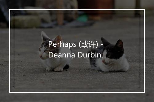 Perhaps (或许) - Deanna Durbin-歌词