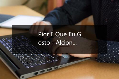 Pior É Que Eu Gosto - Alcione-歌词