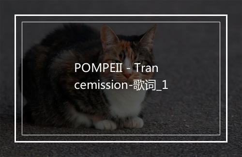 POMPEII - Trancemission-歌词_1