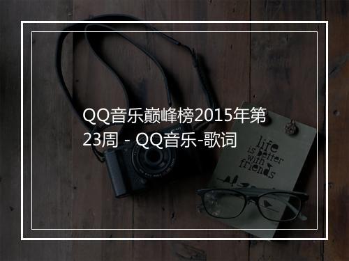 QQ音乐巅峰榜2015年第23周 - QQ音乐-歌词