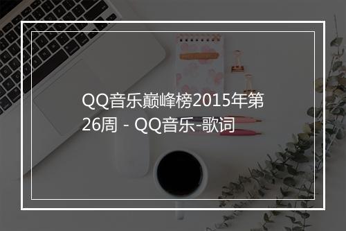 QQ音乐巅峰榜2015年第26周 - QQ音乐-歌词