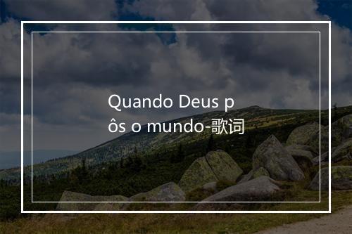 Quando Deus pôs o mundo-歌词