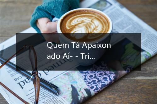 Quem Tá Apaixonado Aí- - Trio Bravana-歌词