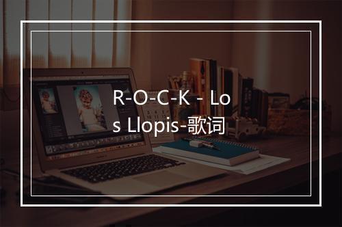 R-O-C-K - Los Llopis-歌词