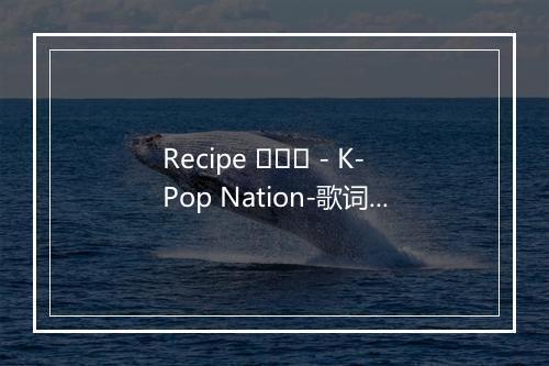 Recipe 레시피 - K-Pop Nation-歌词_1