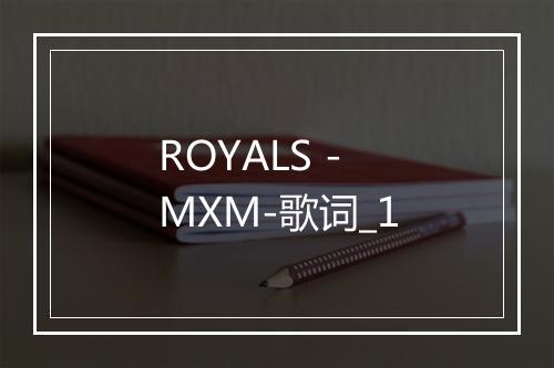 ROYALS - MXM-歌词_1