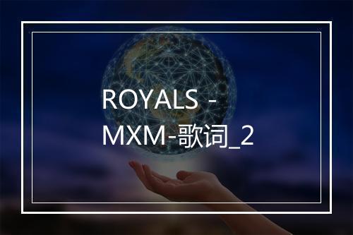 ROYALS - MXM-歌词_2