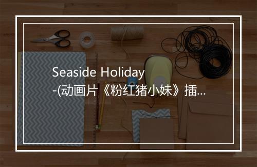 Seaside Holiday-(动画片《粉红猪小妹》插曲) - MARTY&Giorgia Palladino-歌词