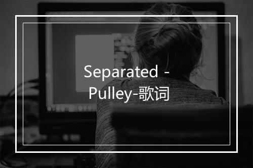 Separated - Pulley-歌词