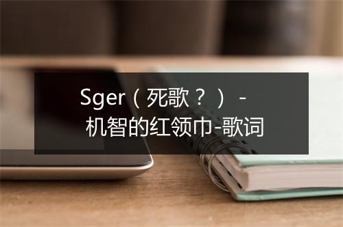 Sger（死歌？） - 机智的红领巾-歌词