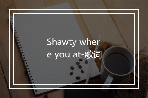 Shawty where you at-歌词