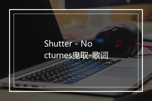 Shutter - Nocturnes曳取-歌词