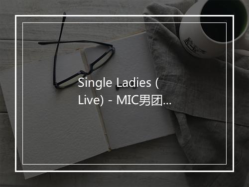 Single Ladies (Live) - MIC男团-歌词