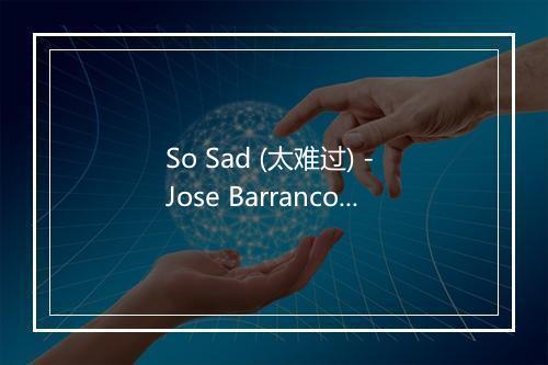 So Sad (太难过) - Jose Barranco-歌词