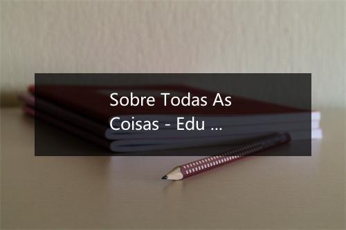 Sobre Todas As Coisas - Edu Lobo-歌词