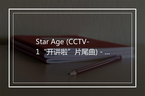 Star Age (CCTV-1“开讲啦”片尾曲) - 张伯涛-歌词