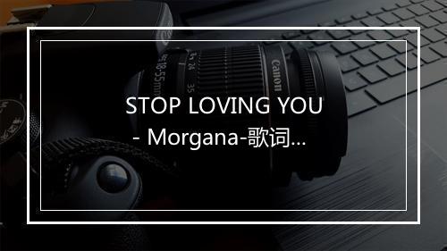 STOP LOVING YOU - Morgana-歌词_1