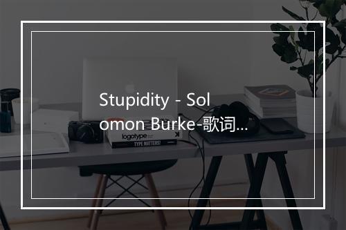 Stupidity - Solomon Burke-歌词_2