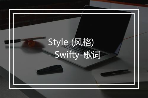 Style (风格) - Swifty-歌词